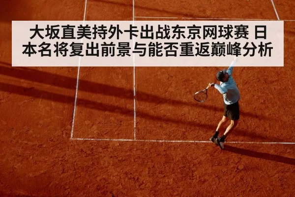 大坂直美持外卡出战东京网球赛 日本名将复出前景与能否重返巅峰分析