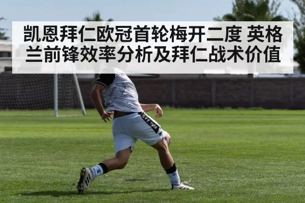凯恩拜仁欧冠首轮梅开二度 英格兰前锋效率分析及拜仁战术价值