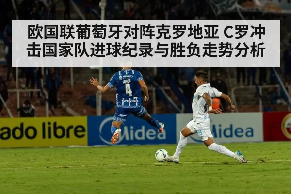 欧国联葡萄牙对阵克罗地亚 C罗冲击国家队进球纪录与胜负走势分析