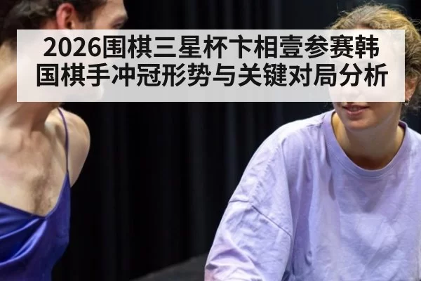 2026围棋三星杯卞相壹参赛韩国棋手冲冠形势与关键对局分析