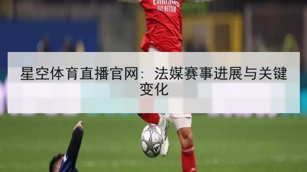 星空体育直播官网: 法媒赛事进展与关键变化